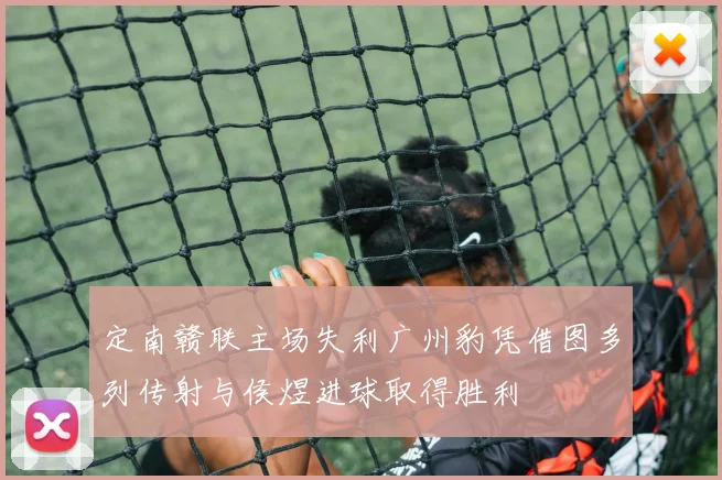 定南赣联主场失利广州豹凭借图多列传射与侯煜进球取得胜利