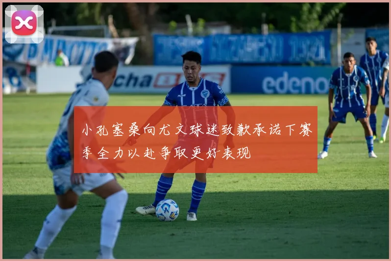 小孔塞桑向尤文球迷致歉承诺下赛季全力以赴争取更好表现