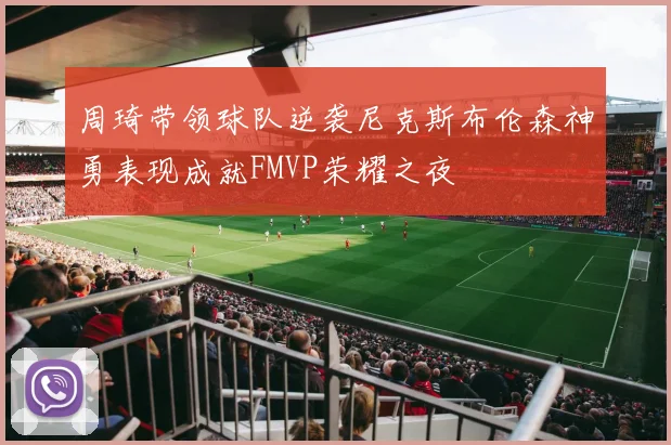 周琦带领球队逆袭尼克斯布伦森神勇表现成就FMVP荣耀之夜