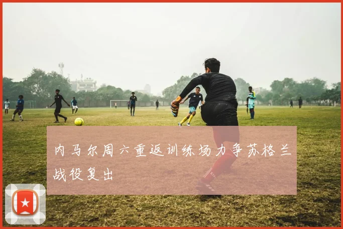 内马尔周六重返训练场力争苏格兰战役复出