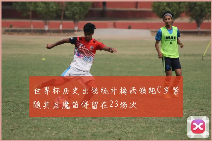 世界杯历史出场统计梅西领跑C罗紧随其后魔笛停留在23场次
