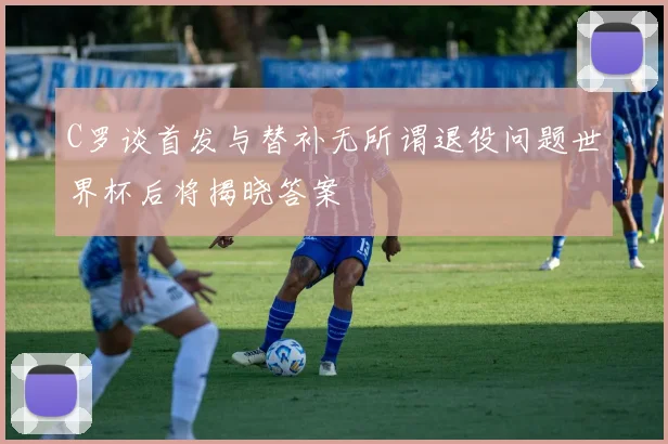 C罗谈首发与替补无所谓退役问题世界杯后将揭晓答案