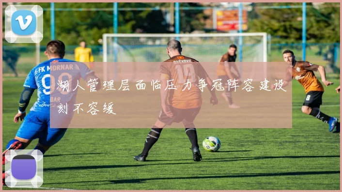 湖人管理层面临压力争冠阵容建设刻不容缓