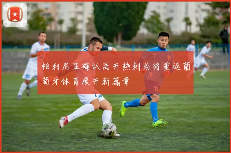 帕利尼亚确认离开热刺或将重返葡萄牙体育展开新篇章
