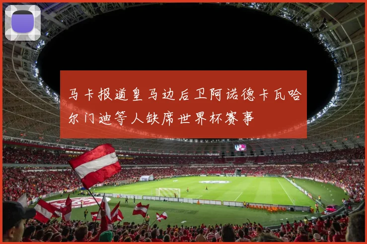 马卡报道皇马边后卫阿诺德卡瓦哈尔门迪等人缺席世界杯赛事