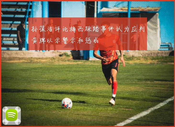 孙葆洁评论梅西踩踏事件认为应判黄牌以示警示和惩戒