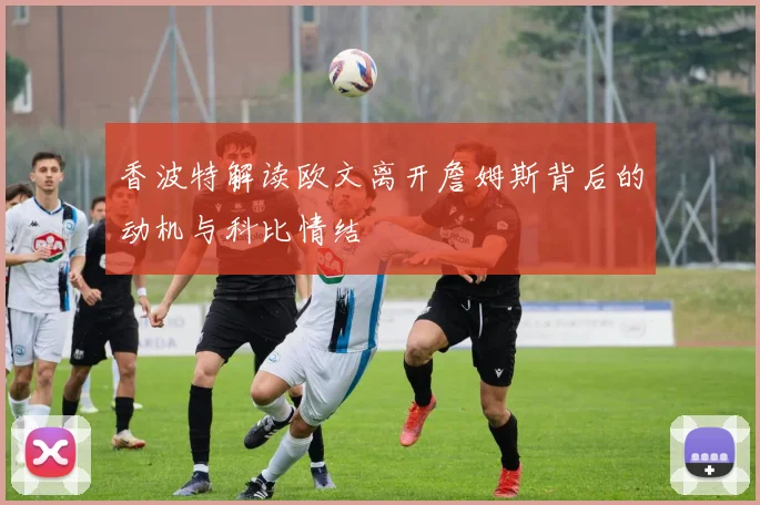 香波特解读欧文离开詹姆斯背后的动机与科比情结