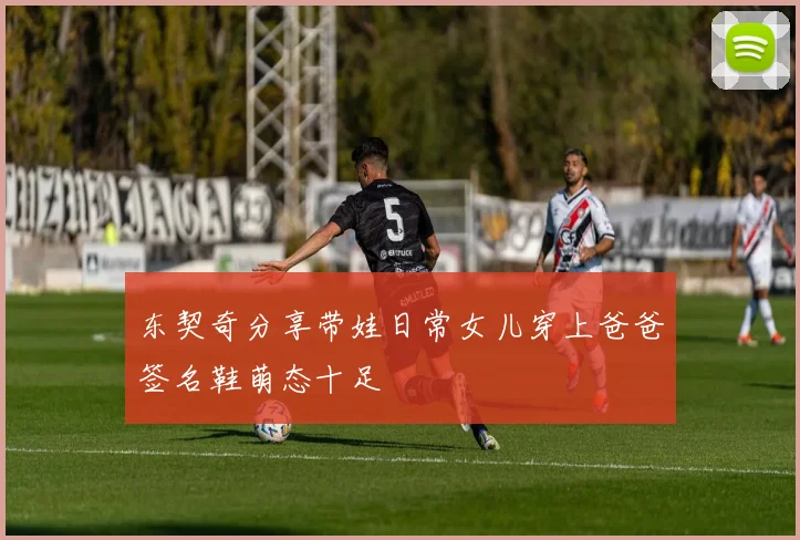 东契奇分享带娃日常女儿穿上爸爸签名鞋萌态十足