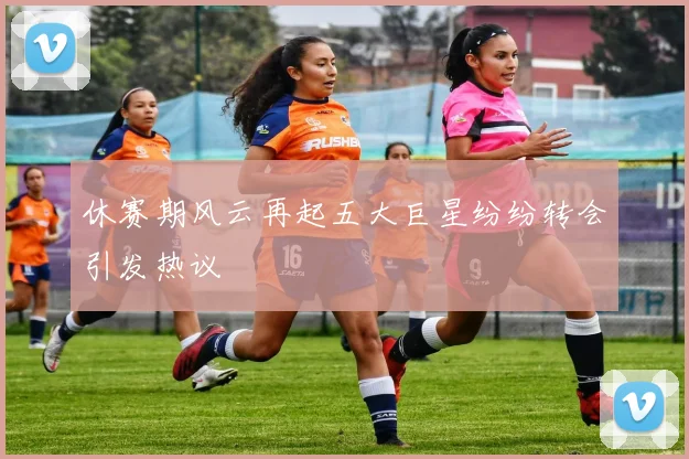休赛期风云再起五大巨星纷纷转会引发热议