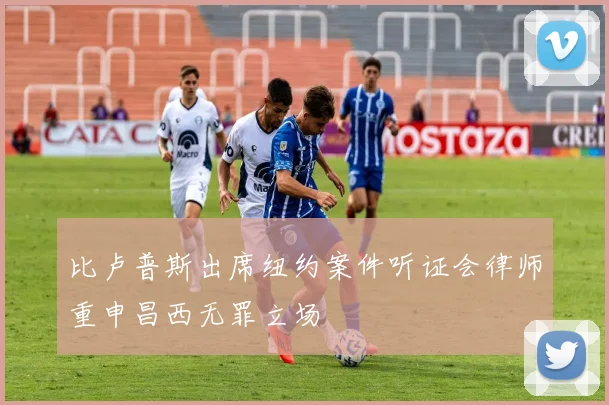 比卢普斯出席纽约案件听证会律师重申昌西无罪立场