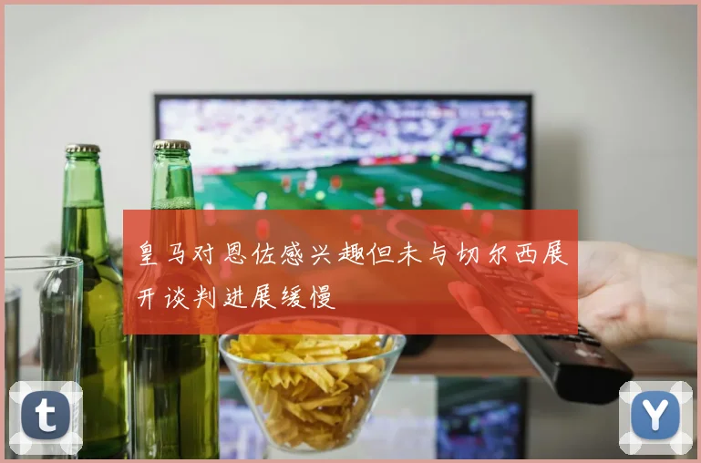 皇马对恩佐感兴趣但未与切尔西展开谈判进展缓慢