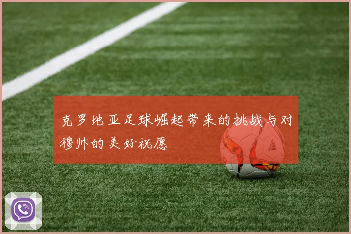 克罗地亚足球崛起带来的挑战与对穆帅的美好祝愿