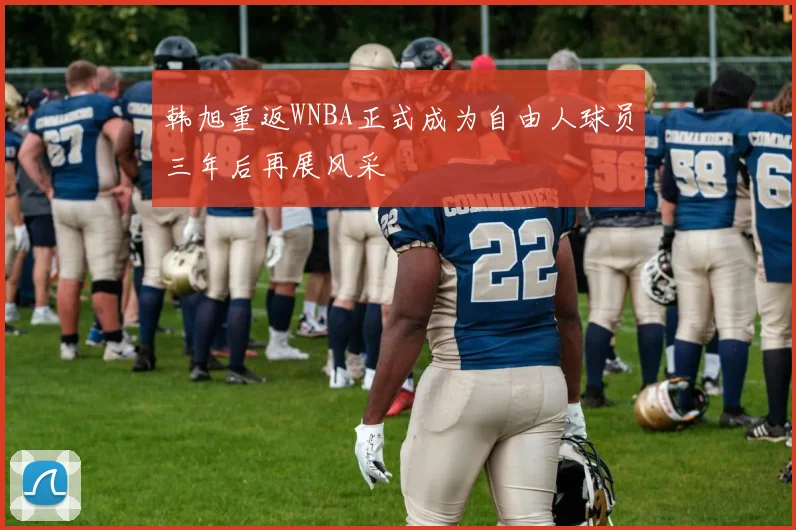 韩旭重返WNBA正式成为自由人球员三年后再展风采