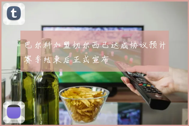 巴尔科加盟切尔西已达成协议预计赛季结束后正式宣布