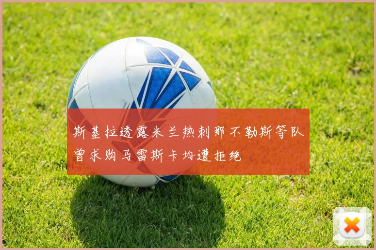 斯基拉透露米兰热刺那不勒斯等队曾求购马雷斯卡均遭拒绝