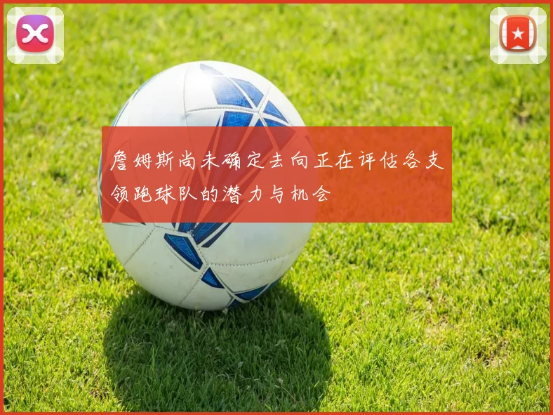詹姆斯尚未确定去向正在评估各支领跑球队的潜力与机会