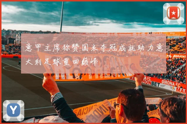 意甲主席称赞国米夺冠成就助力意大利足球重回巅峰