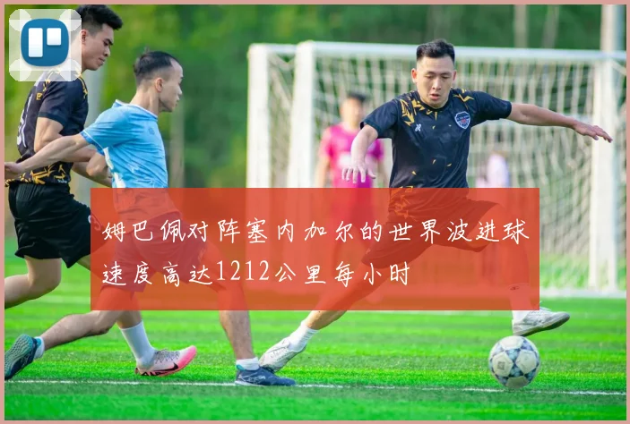 姆巴佩对阵塞内加尔的世界波进球速度高达1212公里每小时