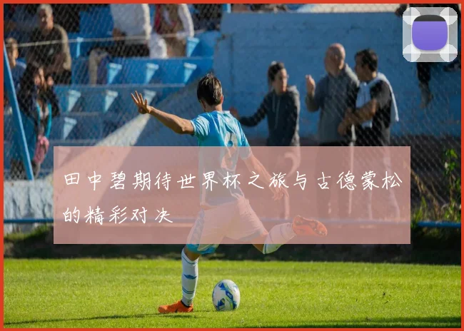 田中碧期待世界杯之旅与古德蒙松的精彩对决