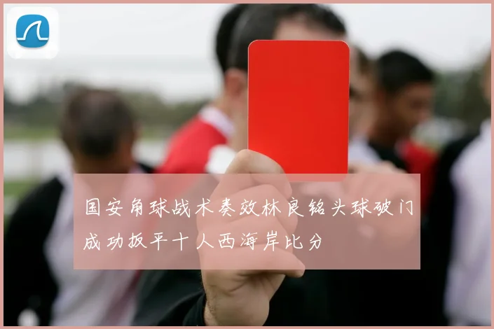 国安角球战术奏效林良铭头球破门成功扳平十人西海岸比分