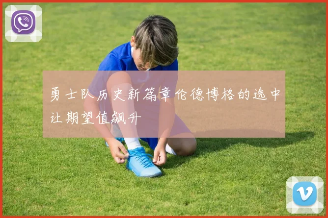 勇士队历史新篇章伦德博格的选中让期望值飙升